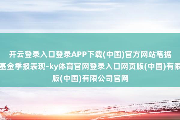 开云登录入口登录APP下载(中国)官方网站笔据最新一期基金季