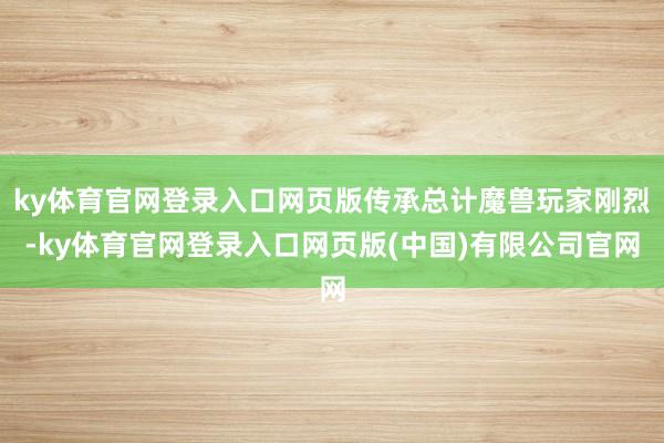 ky体育官网登录入口网页版传承总计魔兽玩家刚烈-ky体育官网