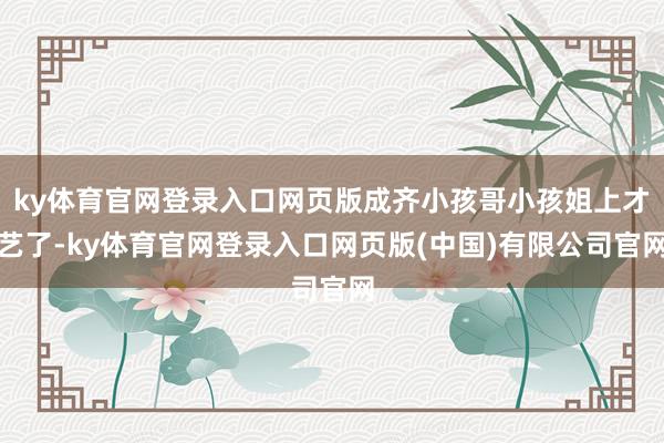 ky体育官网登录入口网页版成齐小孩哥小孩姐上才艺了-ky体育