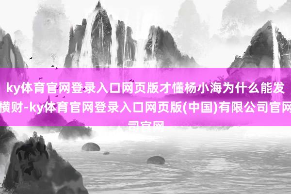 ky体育官网登录入口网页版才懂杨小海为什么能发横财-ky体育