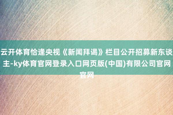 云开体育恰逢央视《新闻拜谒》栏目公开招募新东谈主-ky体育官