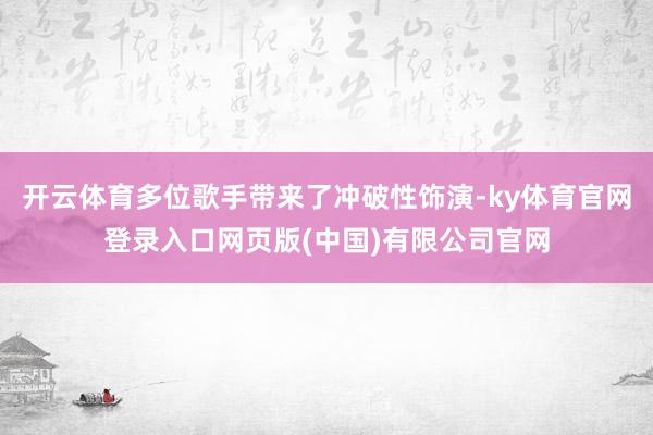 开云体育多位歌手带来了冲破性饰演-ky体育官网登录入口网页版