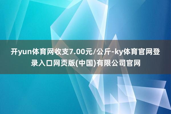 开yun体育网收支7.00元/公斤-ky体育官网登录入口网页