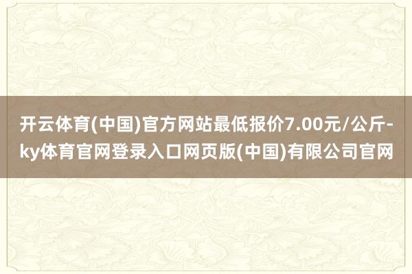 开云体育(中国)官方网站最低报价7.00元/公斤-ky体育官