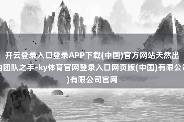 开云登录入口登录APP下载(中国)官方网站天然出自国内团队之