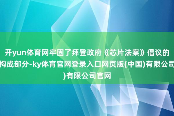 开yun体育网牢固了拜登政府《芯片法案》倡议的紧迫构成部分-ky体育官网登录入口网页版(中国)有限公司官网