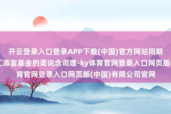 开云登录入口登录APP下载(中国)官方网站同期著述中的王毅也为汇添富基金的渠说念司理-ky体育官网登录入口网页版(中国)有限公司官网
