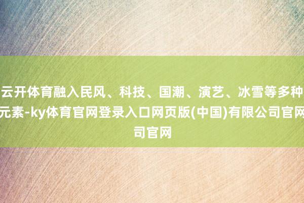 云开体育融入民风、科技、国潮、演艺、冰雪等多种元素-ky体育