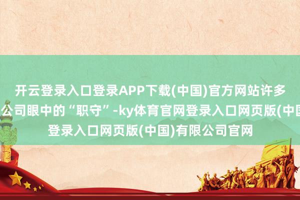 开云登录入口登录APP下载(中国)官方网站许多东谈主就形成了公司眼中的“职守”-ky体育官网登录入口网页版(中国)有限公司官网