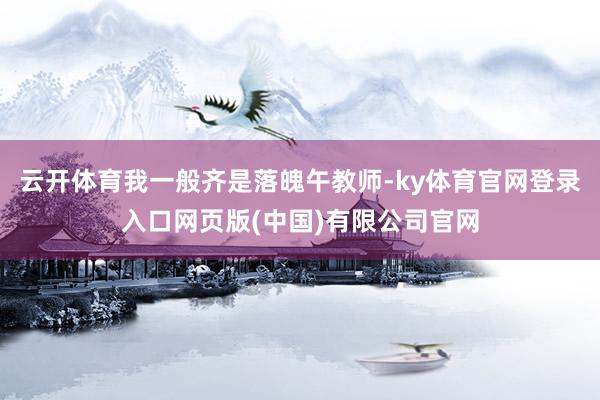 云开体育我一般齐是落魄午教师-ky体育官网登录入口网页版(中
