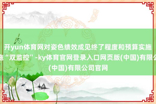 开yun体育网对姿色绩效成见终了程度和预算实施进程实施“双监