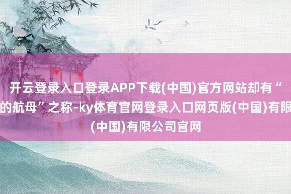 开云登录入口登录APP下载(中国)官方网站却有“永不沉没的航
