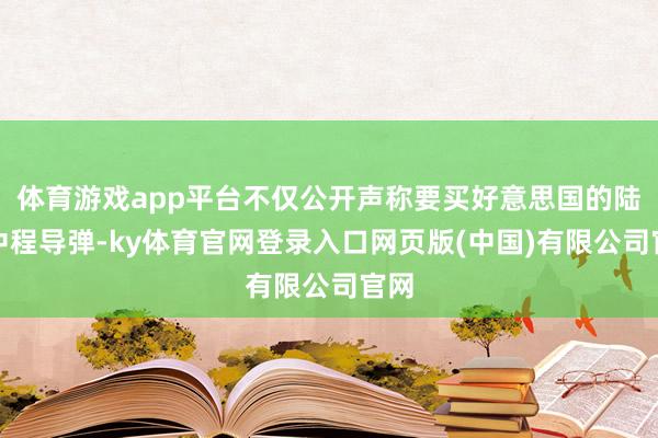 体育游戏app平台不仅公开声称要买好意思国的陆基中程导弹-k