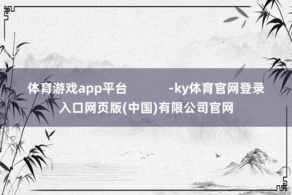 体育游戏app平台 -ky体育官网登录入口网页版(中国)有限公司官网
