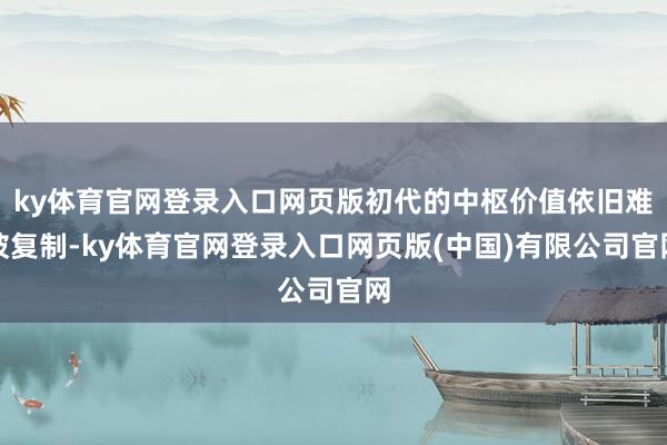 ky体育官网登录入口网页版初代的中枢价值依旧难被复制-ky体