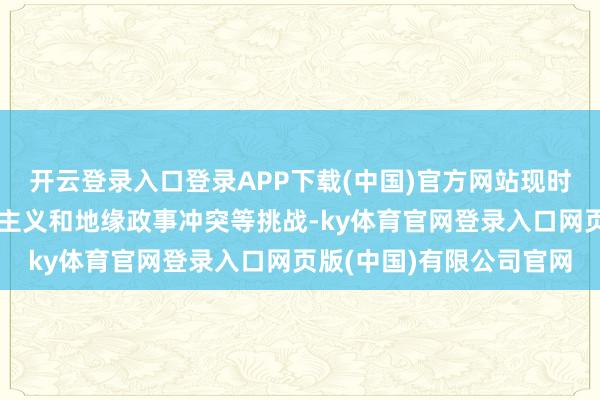 开云登录入口登录APP下载(中国)官方网站现时全球经济靠近买卖保护主义和地缘政事冲突等挑战-ky体育官网登录入口网页版(中国)有限公司官网