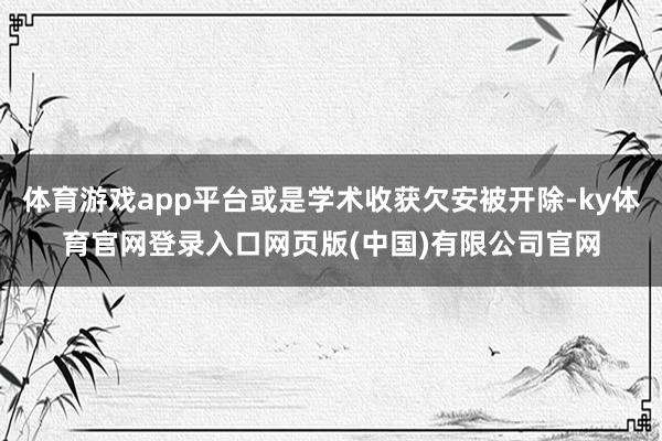 体育游戏app平台或是学术收获欠安被开除-ky体育官网登录入口网页版(中国)有限公司官网