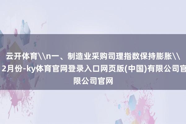 云开体育\n一、制造业采购司理指数保持膨胀\n12月份-ky体育官网登录入口网页版(中国)有限公司官网