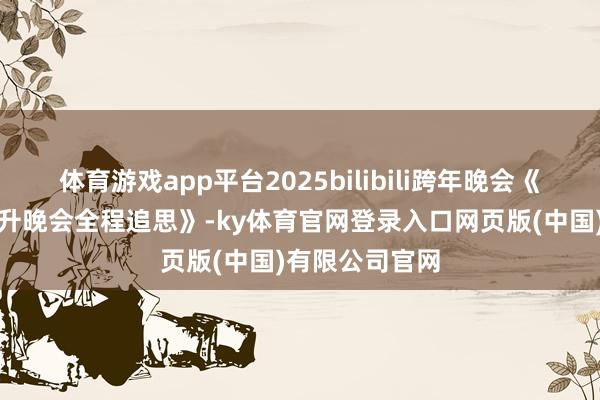 体育游戏app平台2025bilibili跨年晚会《第二篇章：月升晚会全程追思》-ky体育官网登录入口网页版(中国)有限公司官网