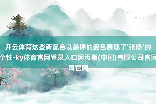 开云体育这些新配色以最棒的姿色展现了‘张扬’的个性-ky体育