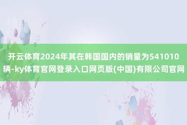 开云体育2024年其在韩国国内的销量为541010辆-ky体
