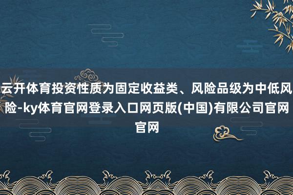 云开体育投资性质为固定收益类、风险品级为中低风险-ky体育官