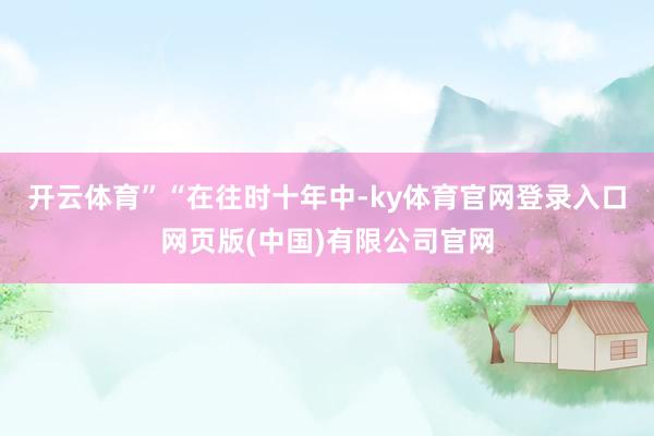 开云体育”　　“在往时十年中-ky体育官网登录入口网页版(中