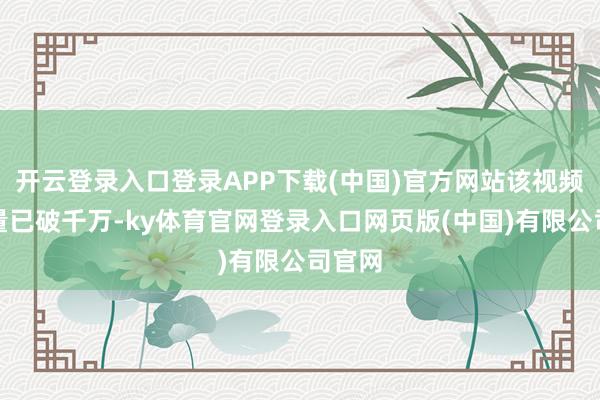 开云登录入口登录APP下载(中国)官方网站该视频播放量已破千