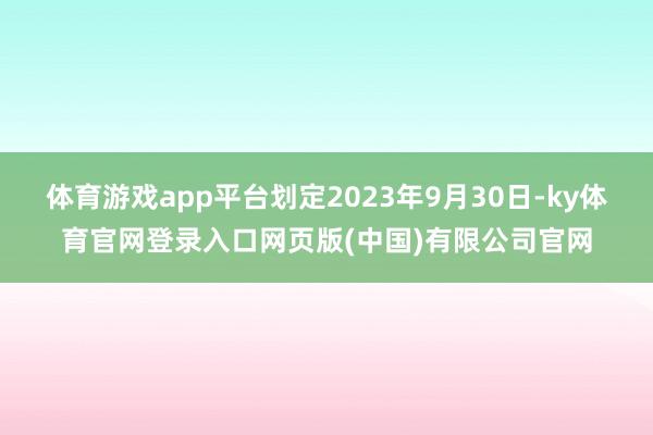 体育游戏app平台划定2023年9月30日-ky体育官网登录