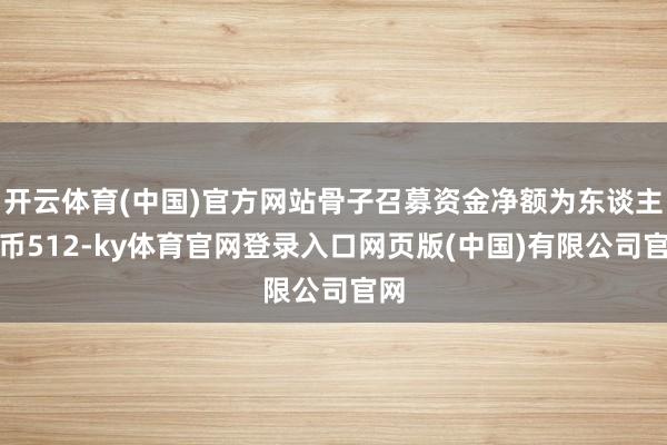 开云体育(中国)官方网站骨子召募资金净额为东谈主民币512-