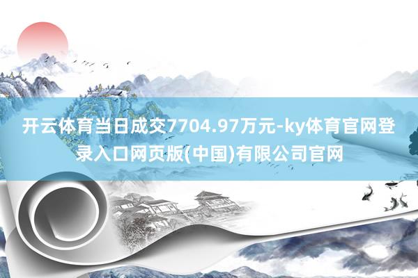 开云体育当日成交7704.97万元-ky体育官网登录入口网页