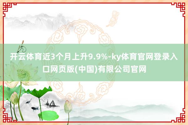 开云体育近3个月上升9.9%-ky体育官网登录入口网页版(中国)有限公司官网