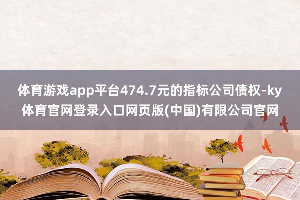 体育游戏app平台474.7元的指标公司债权-ky体育官网登