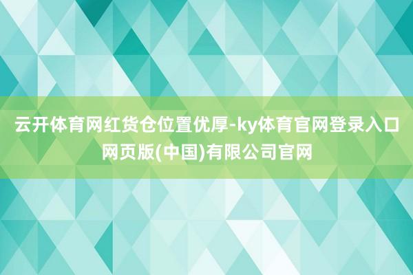 云开体育　　网红货仓位置优厚-ky体育官网登录入口网页版(中