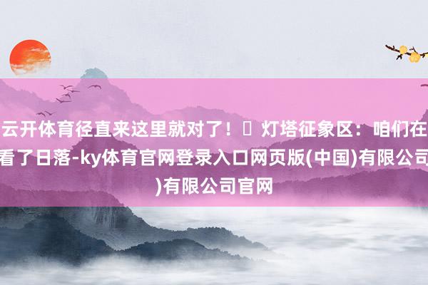 云开体育径直来这里就对了!✅灯塔征象区:咱们在这里看了日落-ky体育官网登录入口网页版(中国)有限公司官网