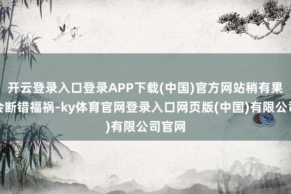 开云登录入口登录APP下载(中国)官方网站稍有果断便会断错福