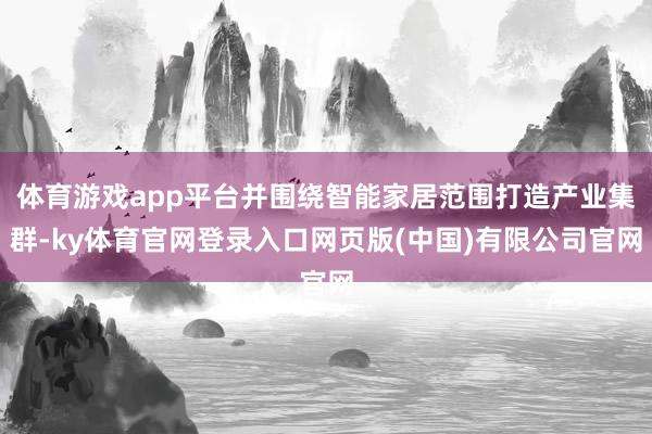 体育游戏app平台并围绕智能家居范围打造产业集群-ky体育官