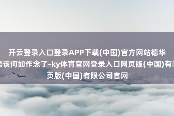开云登录入口登录APP下载(中国)官方网站德华领悟是领悟该何