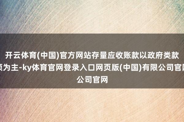 开云体育(中国)官方网站存量应收账款以政府类款项为主-ky体