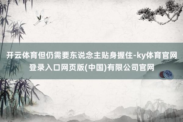 开云体育但仍需要东说念主贴身握住-ky体育官网登录入口网页版