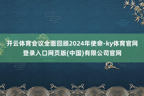 开云体育会议全面回顾2024年使命-ky体育官网登录入口网页