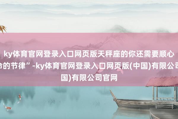 ky体育官网登录入口网页版天秤座的你还需要顺心“活命的节律”