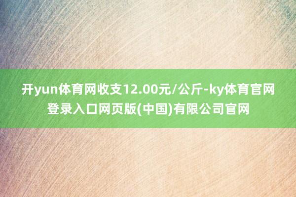 开yun体育网收支12.00元/公斤-ky体育官网登录入口网
