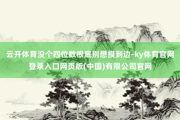 云开体育没个四位数根底别想摸到边-ky体育官网登录入口网页版