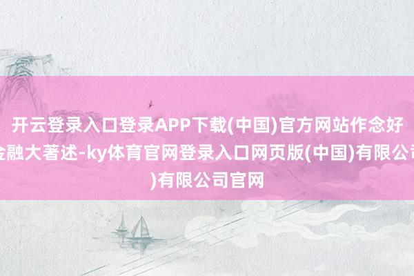 开云登录入口登录APP下载(中国)官方网站作念好科技金融大著