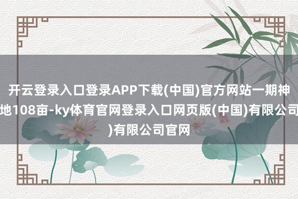 开云登录入口登录APP下载(中国)官方网站一期神气占地108