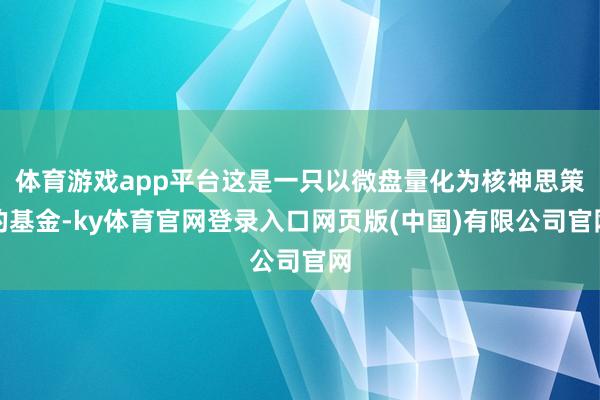体育游戏app平台这是一只以微盘量化为核神思策的基金-ky体育官网登录入口网页版(中国)有限公司官网