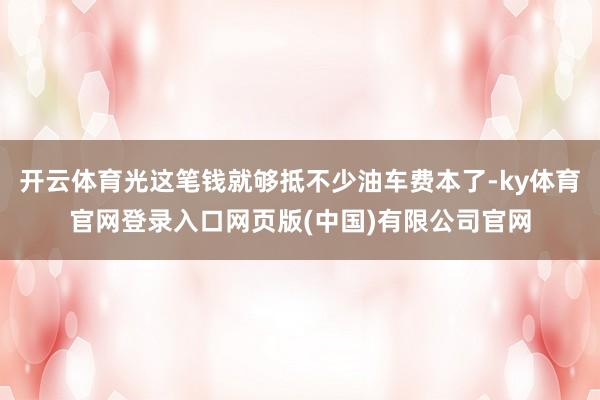 开云体育光这笔钱就够抵不少油车费本了-ky体育官网登录入口网