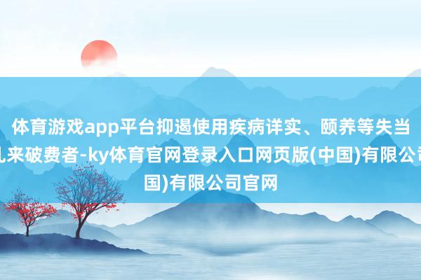 体育游戏app平台抑遏使用疾病详实、颐养等失当用语乱来破费者