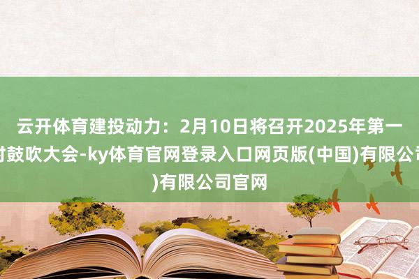 云开体育建投动力:2月10日将召开2025年第一次临时鼓吹大会-ky体育官网登录入口网页版(中国)有限公司官网